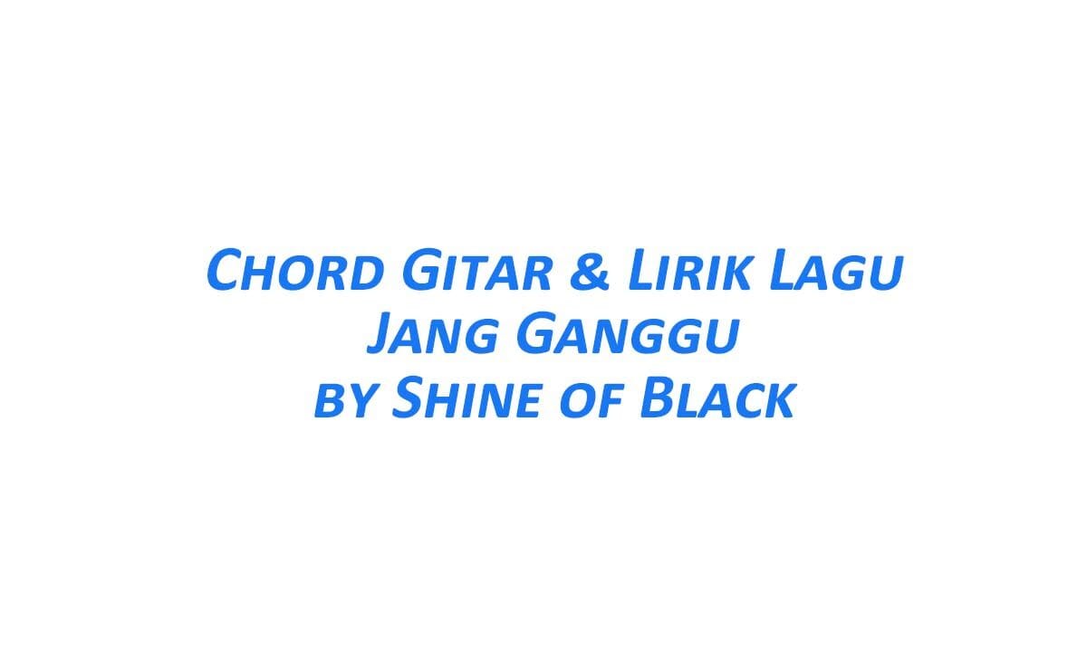 Chord Gitar Jang Ganggu Shine Of Black Beserta Liriknya Posbaru